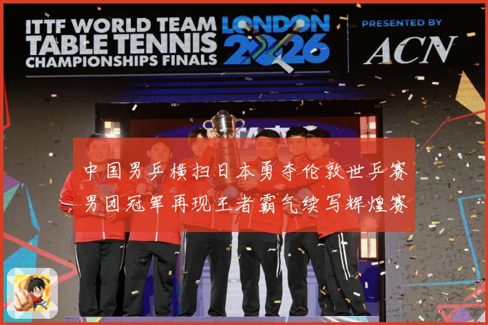 中国男乒横扫日本勇夺伦敦世乒赛男团冠军再现王者霸气续写辉煌赛场解读