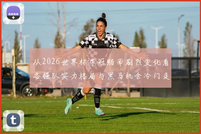 从2026世界杯夺冠赔率剧烈变化看各强队实力格局与黑马机会冷门走势解析