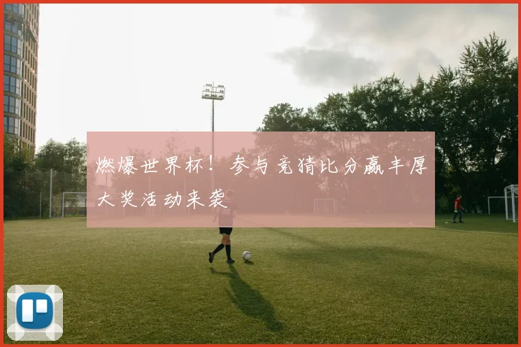 燃爆世界杯！参与竞猜比分赢丰厚大奖活动来袭