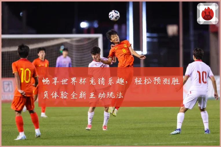 畅享世界杯竞猜乐趣，轻松预测胜负体验全新互动玩法