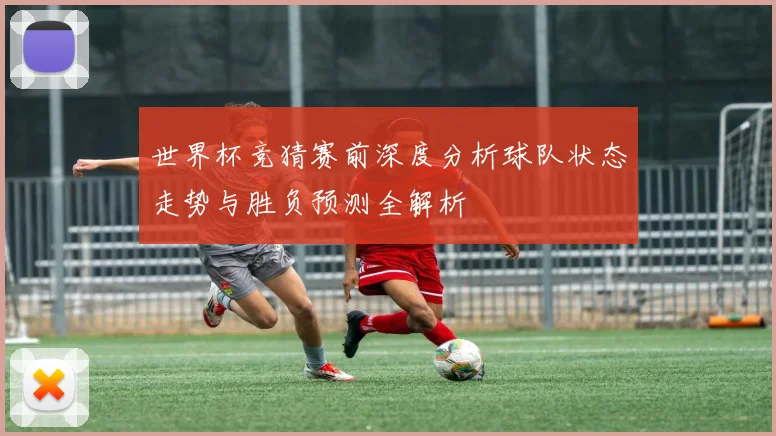 世界杯竞猜赛前深度分析球队状态走势与胜负预测全解析