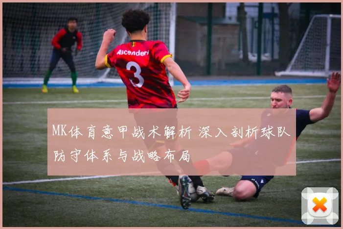 MK体育意甲战术解析 深入剖析球队防守体系与战略布局