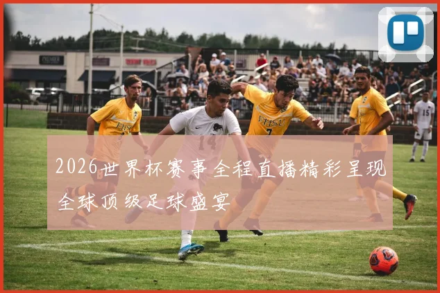 2026世界杯赛事全程直播精彩呈现全球顶级足球盛宴