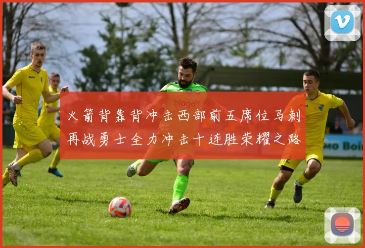 火箭背靠背冲击西部前五席位马刺再战勇士全力冲击十连胜荣耀之路