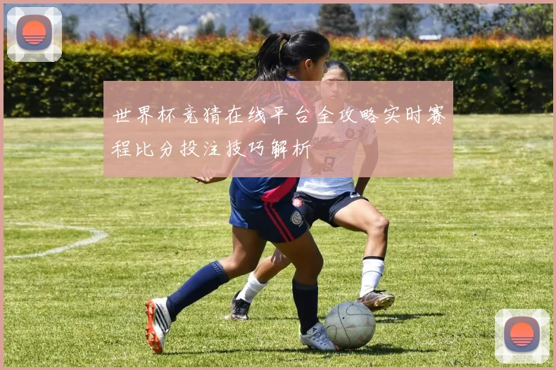 世界杯竞猜在线平台全攻略实时赛程比分投注技巧解析