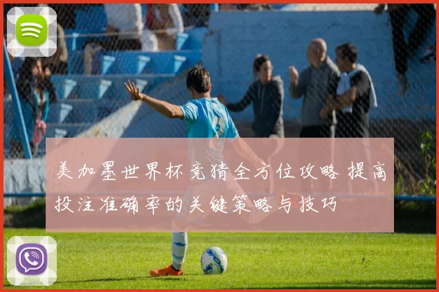 美加墨世界杯竞猜全方位攻略 提高投注准确率的关键策略与技巧