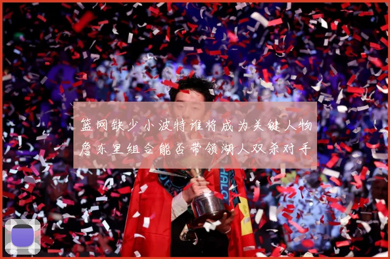 篮网缺少小波特谁将成为关键人物詹东里组合能否带领湖人双杀对手赛场复盘