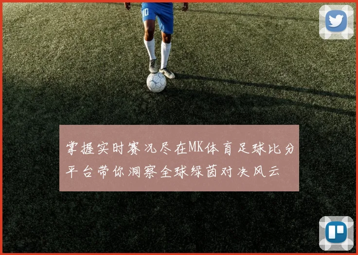掌握实时赛况尽在MK体育足球比分平台带你洞察全球绿茵对决风云
