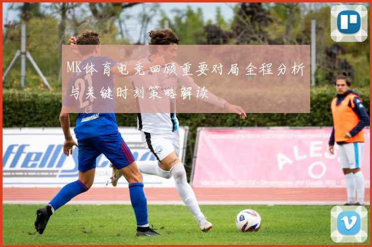MK体育电竞回顾重要对局全程分析与关键时刻策略解读