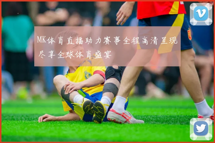 MK体育直播助力赛事全程高清呈现尽享全球体育盛宴