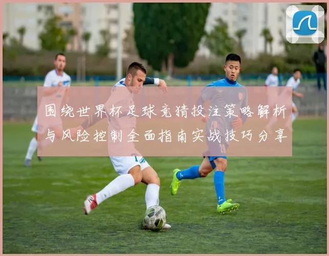 围绕世界杯足球竞猜投注策略解析与风险控制全面指南实战技巧分享