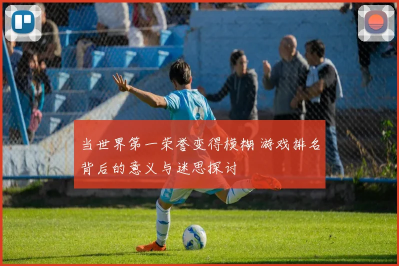 当世界第一荣誉变得模糊 游戏排名背后的意义与迷思探讨