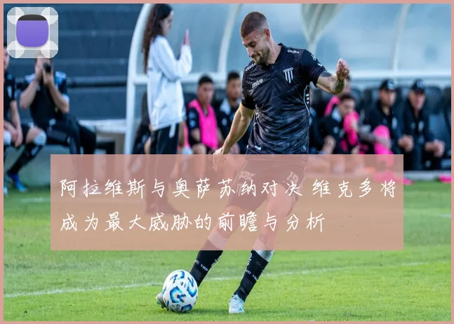 阿拉维斯与奥萨苏纳对决 维克多将成为最大威胁的前瞻与分析