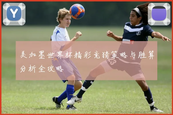 美加墨世界杯精彩竞猜策略与胜算分析全攻略