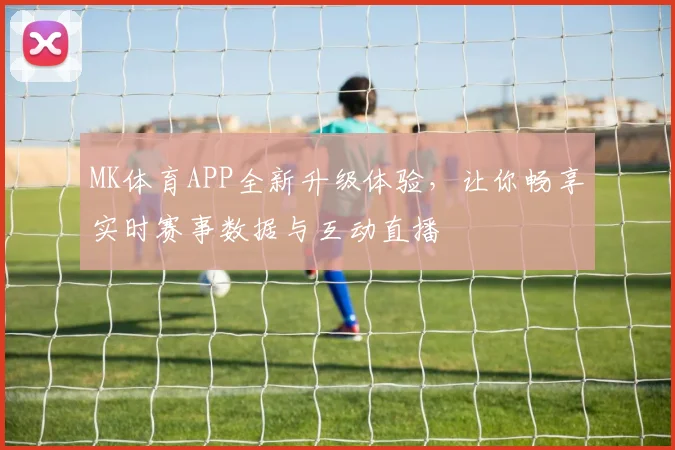 MK体育APP全新升级体验，让你畅享实时赛事数据与互动直播
