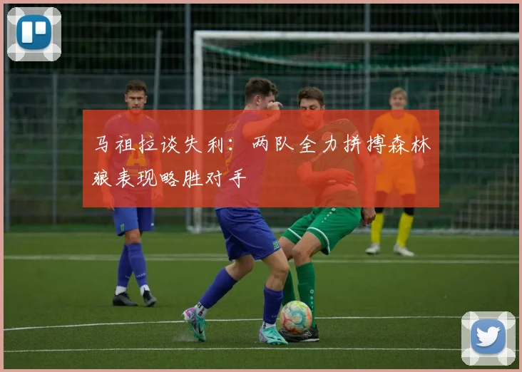 马祖拉谈失利：两队全力拼搏森林狼表现略胜对手