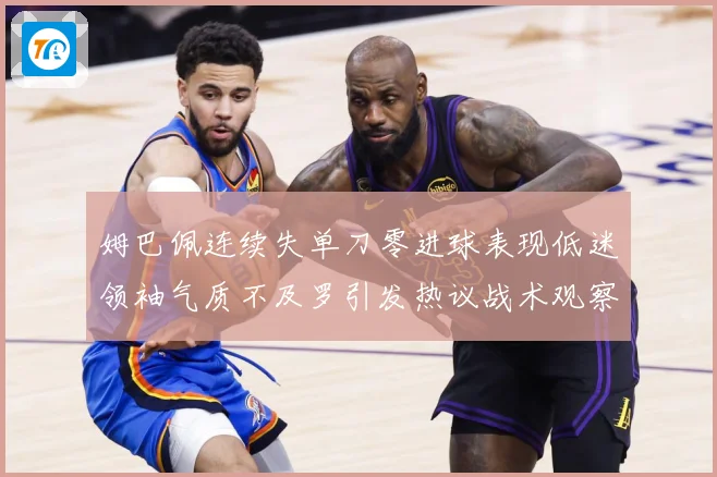 姆巴佩连续失单刀零进球表现低迷领袖气质不及罗引发热议战术观察