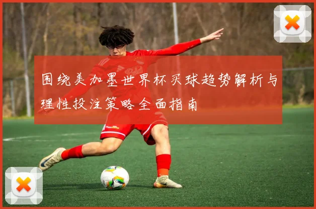围绕美加墨世界杯买球趋势解析与理性投注策略全面指南