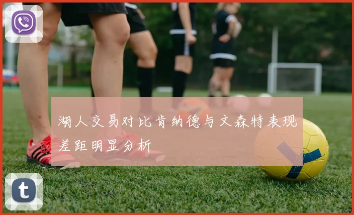 湖人交易对比肯纳德与文森特表现差距明显分析