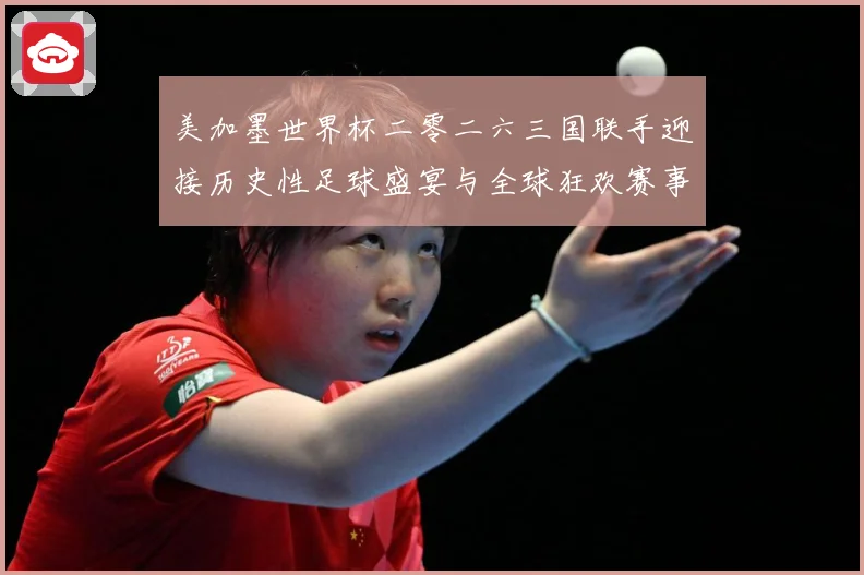 美加墨世界杯二零二六三国联手迎接历史性足球盛宴与全球狂欢赛事前瞻