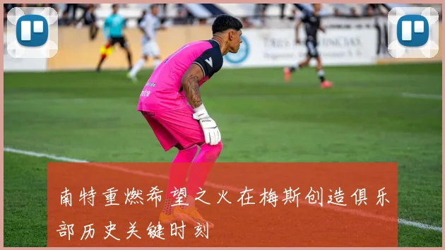 南特重燃希望之火在梅斯创造俱乐部历史关键时刻