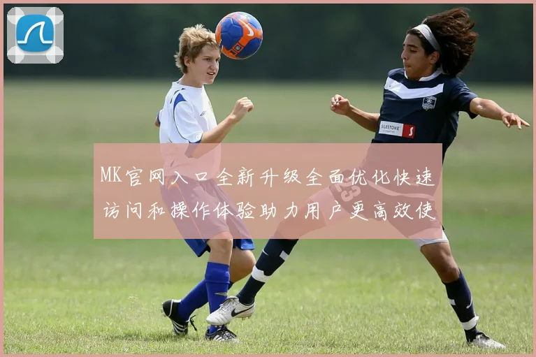 MK官网入口全新升级全面优化快速访问和操作体验助力用户更高效使用