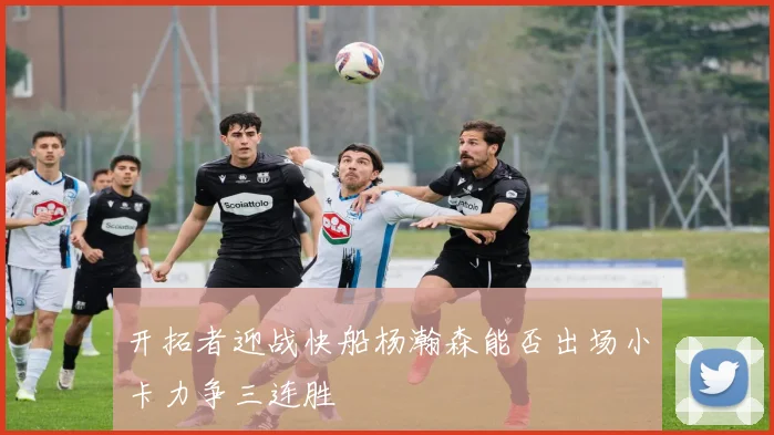 开拓者迎战快船杨瀚森能否出场小卡力争三连胜