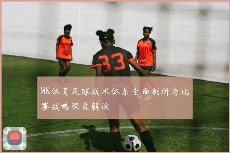 MK体育足球战术体系全面剖析与比赛战略深度解读