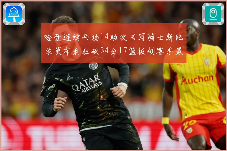 哈登连续两场14助攻书写骑士新纪录莫布利狂砍34分17篮板创赛季最佳