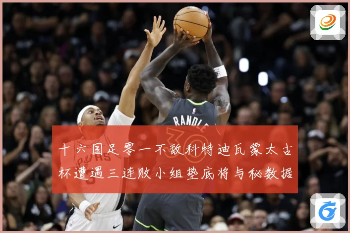 十六国足零一不敌科特迪瓦蒙太古杯遭遇三连败小组垫底将与秘数据研判