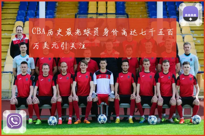 CBA历史最老球员身价高达七千五百万美元引关注