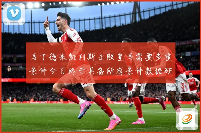 马丁德米凯利斯击败皇马需要多重条件今日终于具备所有条件数据研判