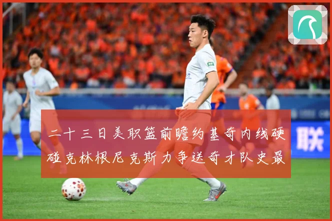 二十三日美职篮前瞻约基奇内线硬碰克林根尼克斯力争送奇才队史最赛场复盘