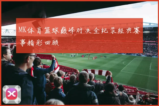 MK体育篮球巅峰对决全纪录经典赛事精彩回顾