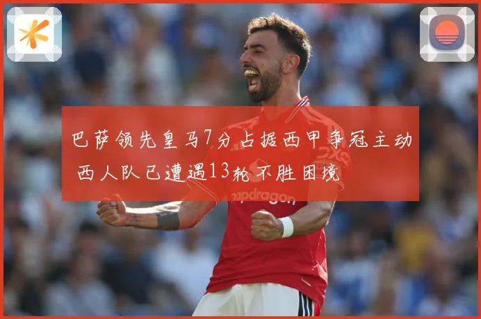 巴萨领先皇马7分占据西甲争冠主动 西人队已遭遇13轮不胜困境