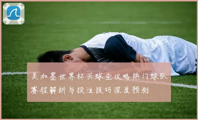 美加墨世界杯买球全攻略热门球队赛程解析与投注技巧深度预测