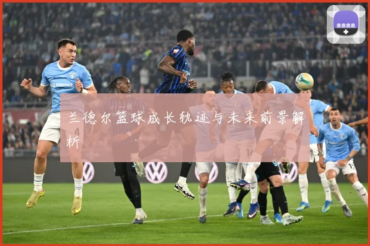 兰德尔篮球成长轨迹与未来前景解析