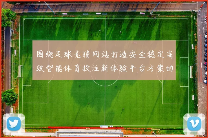 围绕足球竞猜网站打造安全稳定高效智能体育投注新体验平台方案的