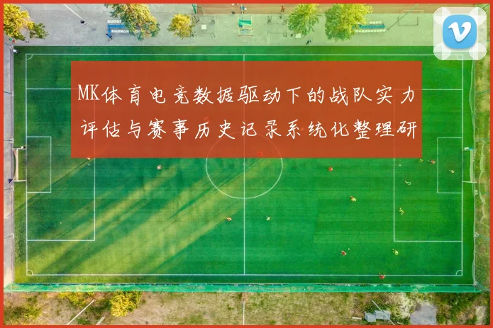 MK体育电竞数据驱动下的战队实力评估与赛事历史记录系统化整理研究