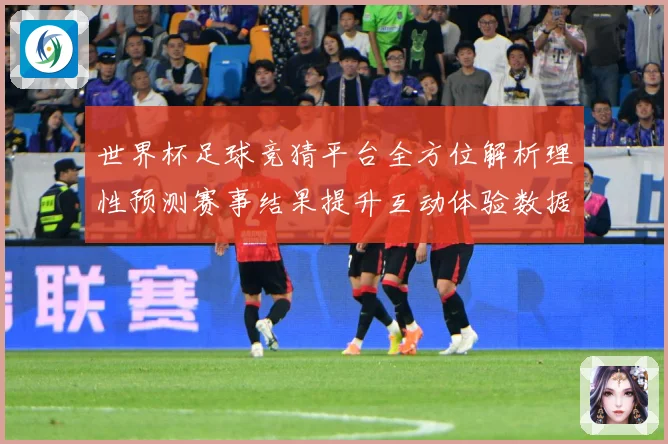 世界杯足球竞猜平台全方位解析理性预测赛事结果提升互动体验数据研判