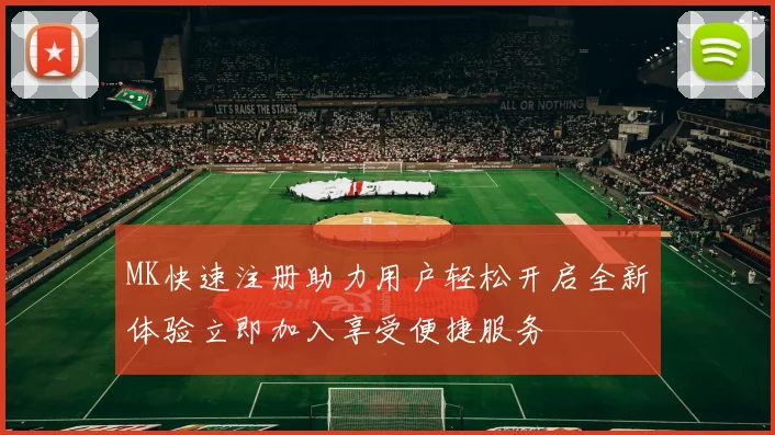 MK快速注册助力用户轻松开启全新体验立即加入享受便捷服务