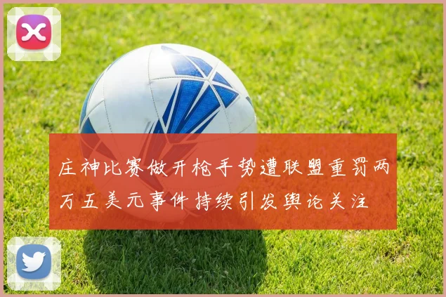 庄神比赛做开枪手势遭联盟重罚两万五美元事件持续引发舆论关注