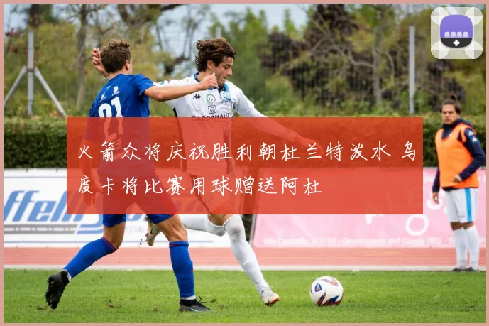 火箭众将庆祝胜利朝杜兰特泼水 乌度卡将比赛用球赠送阿杜